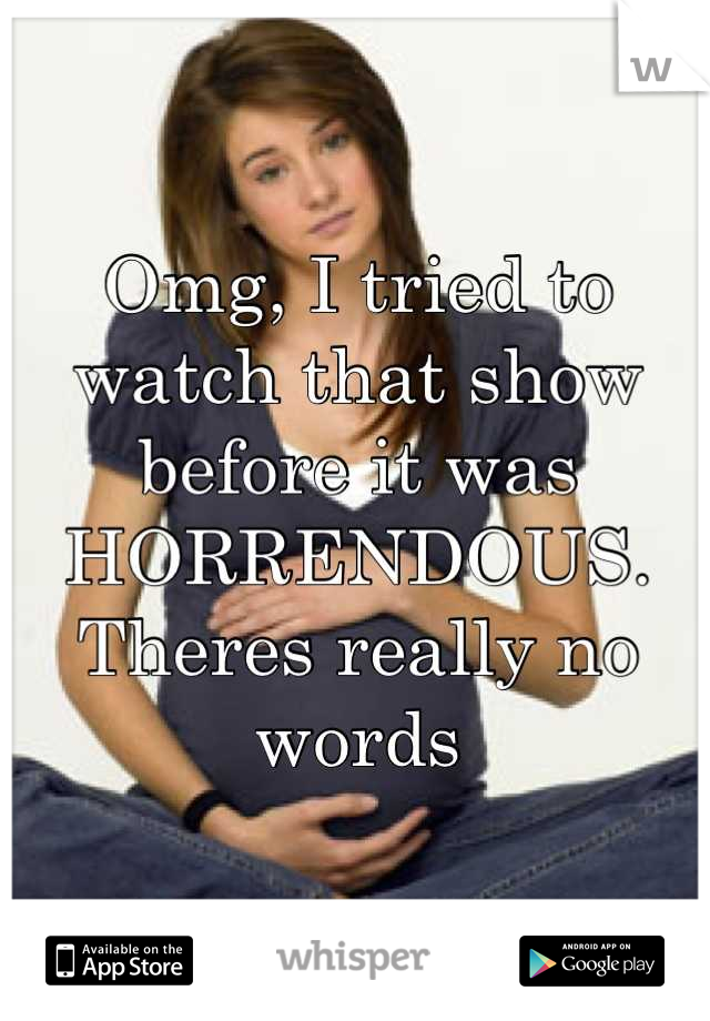 Omg, I tried to watch that show before it was HORRENDOUS. Theres really no words