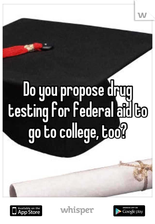 Do you propose drug testing for federal aid to go to college, too?