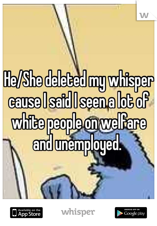 He/She deleted my whisper cause I said I seen a lot of white people on welfare and unemployed. 