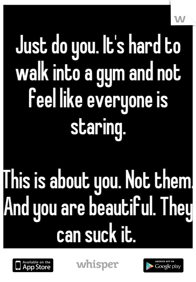 Just do you. It's hard to walk into a gym and not feel like everyone is staring. 

This is about you. Not them. And you are beautiful. They can suck it. 