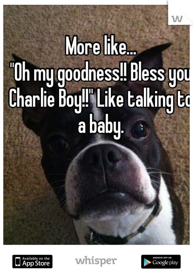 More like...
"Oh my goodness!! Bless you Charlie Boy!!" Like talking to a baby.