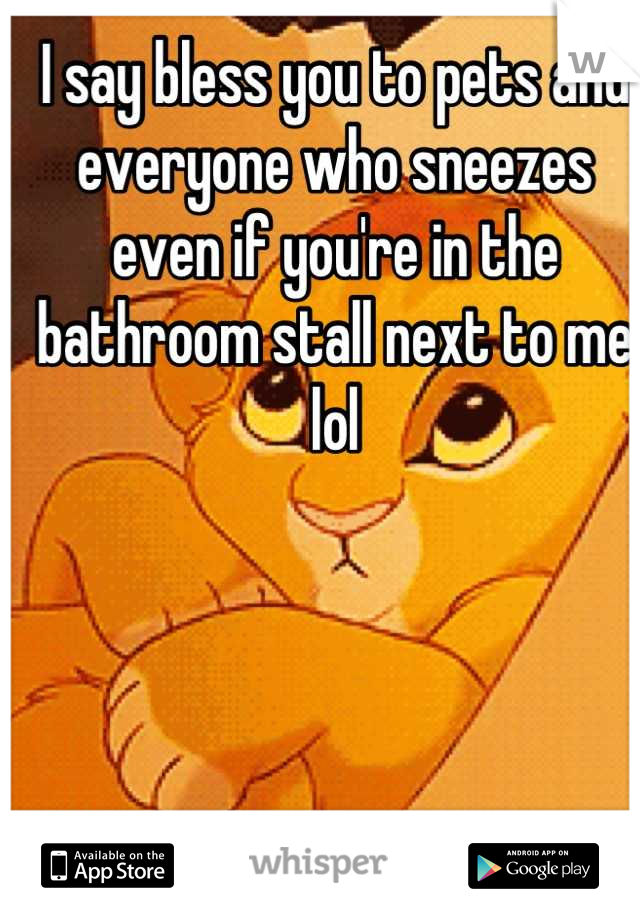 I say bless you to pets and everyone who sneezes even if you're in the bathroom stall next to me lol