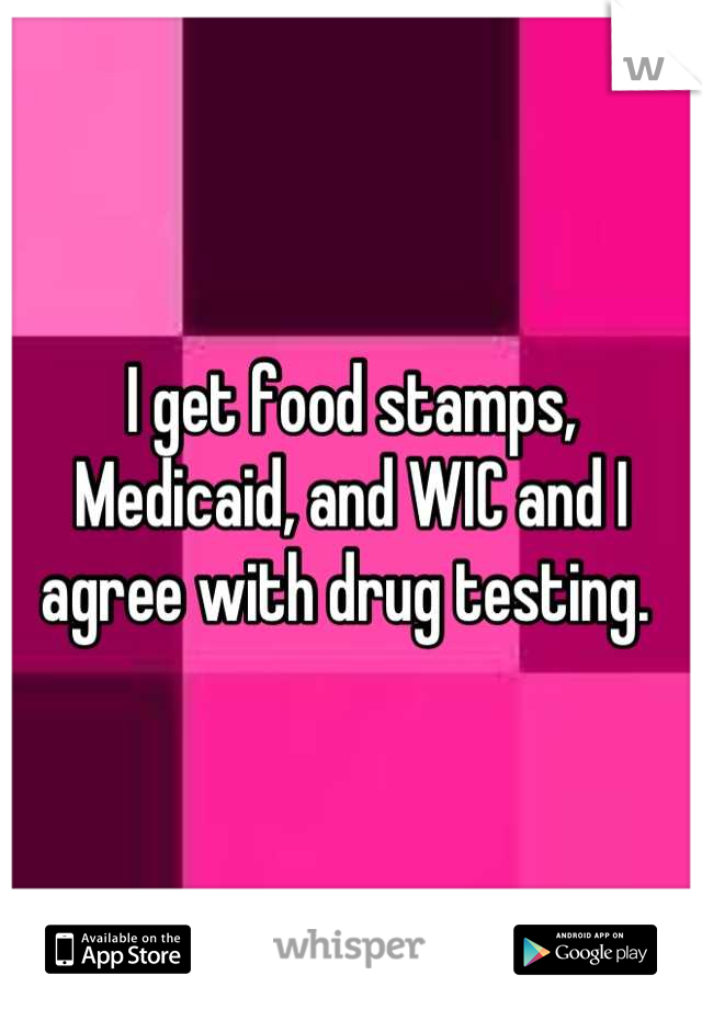 I get food stamps, Medicaid, and WIC and I agree with drug testing. 