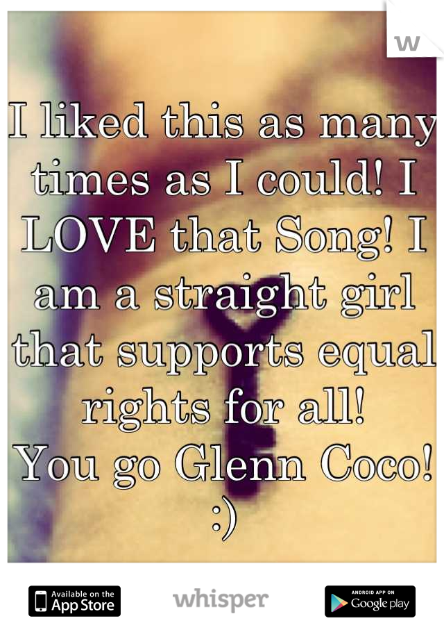 I liked this as many times as I could! I LOVE that Song! I am a straight girl that supports equal rights for all! 
You go Glenn Coco! :)