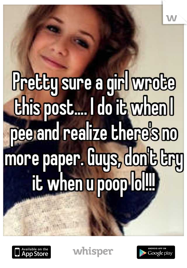Pretty sure a girl wrote this post.... I do it when I pee and realize there's no more paper. Guys, don't try it when u poop lol!!!