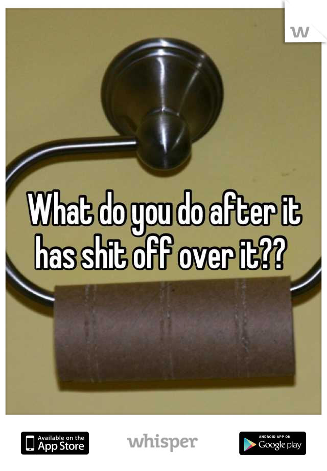 What do you do after it has shit off over it?? 