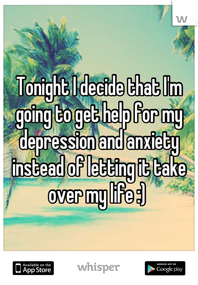Tonight I decide that I'm going to get help for my depression and anxiety instead of letting it take over my life :) 