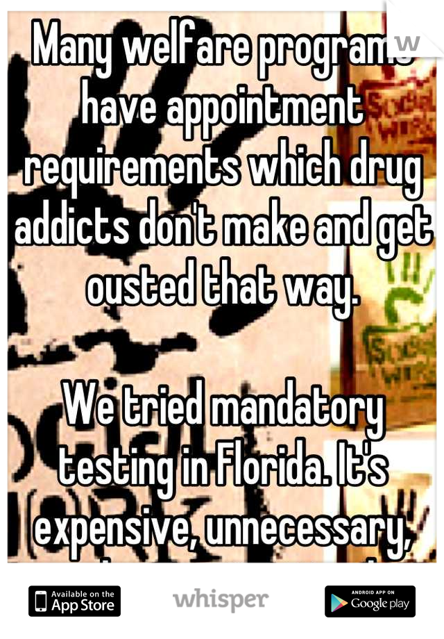 Many welfare programs have appointment requirements which drug addicts don't make and get ousted that way. 

We tried mandatory testing in Florida. It's expensive, unnecessary, and unconstitutional. 