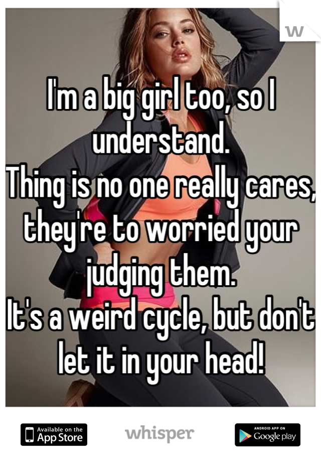 I'm a big girl too, so I understand.
Thing is no one really cares, they're to worried your judging them.
It's a weird cycle, but don't let it in your head!
