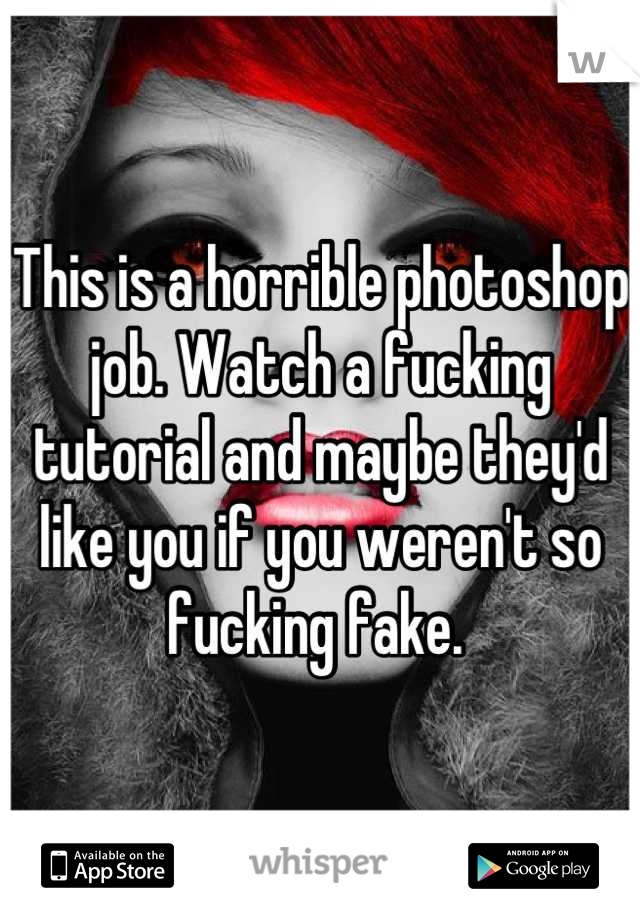 This is a horrible photoshop job. Watch a fucking tutorial and maybe they'd like you if you weren't so fucking fake. 