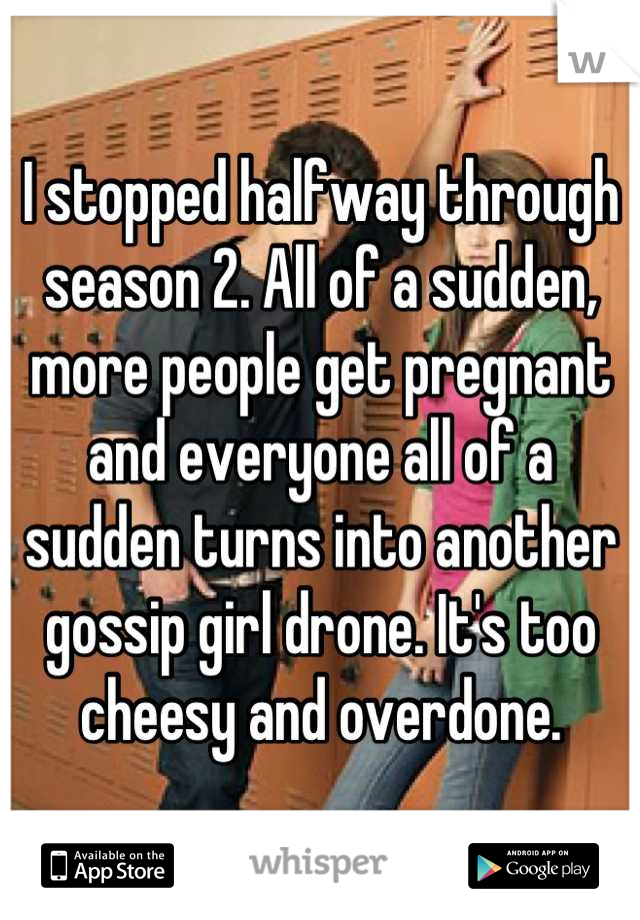I stopped halfway through season 2. All of a sudden, more people get pregnant and everyone all of a sudden turns into another gossip girl drone. It's too cheesy and overdone.