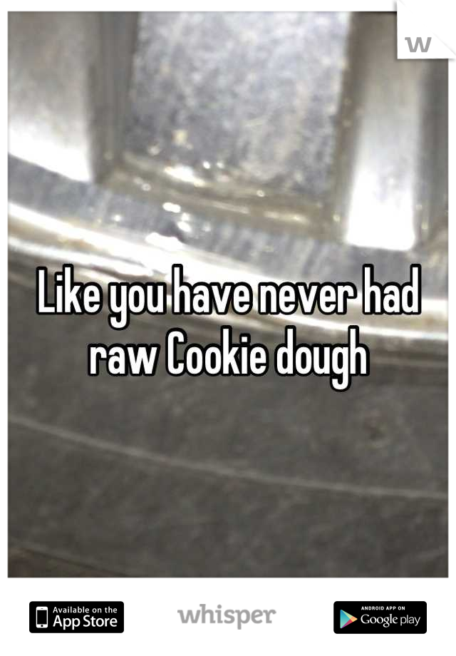 Like you have never had raw Cookie dough