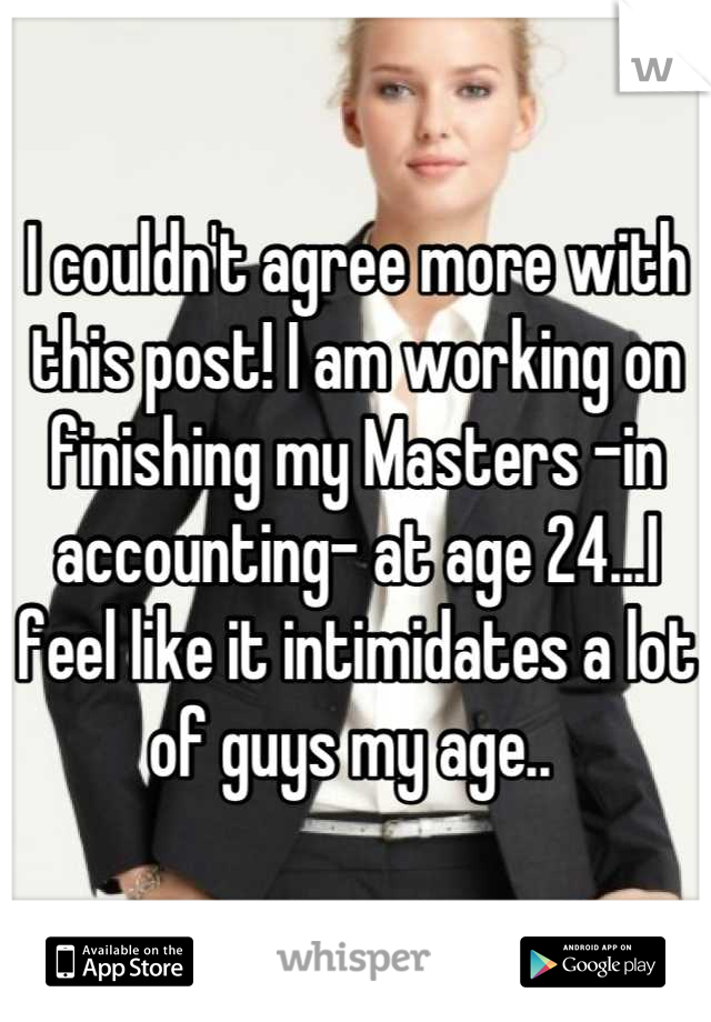 I couldn't agree more with this post! I am working on finishing my Masters -in accounting- at age 24...I feel like it intimidates a lot of guys my age.. 