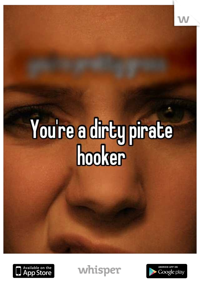 You're a dirty pirate hooker
