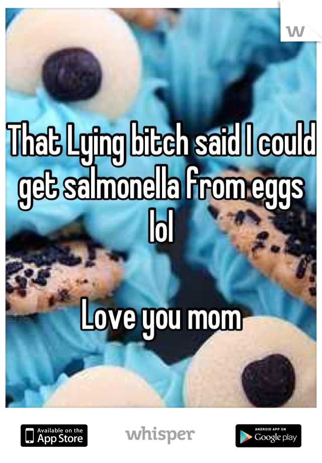 That Lying bitch said I could get salmonella from eggs lol

Love you mom