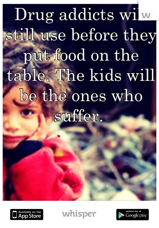 Drug addicts will still use before they put food on the table. The kids will be the ones who suffer. 