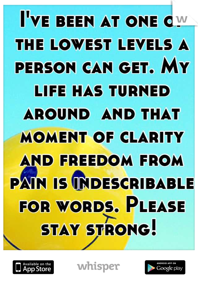 I've been at one of the lowest levels a person can get. My life has turned around  and that moment of clarity and freedom from pain is indescribable for words. Please stay strong! 