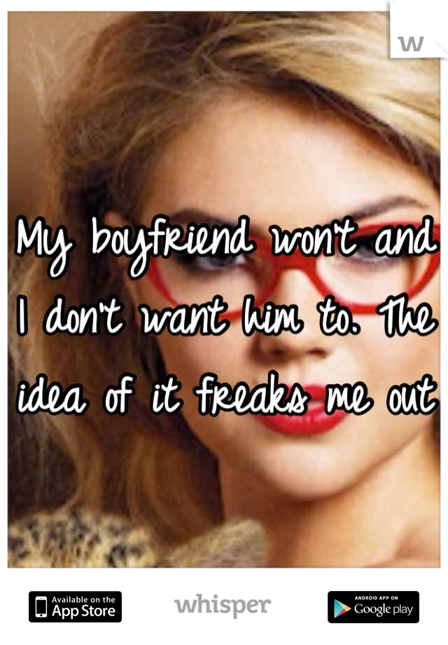 My boyfriend won't and I don't want him to. The idea of it freaks me out