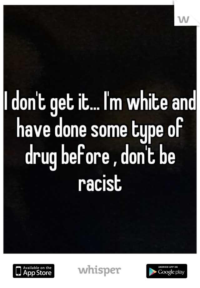 I don't get it... I'm white and have done some type of drug before , don't be racist