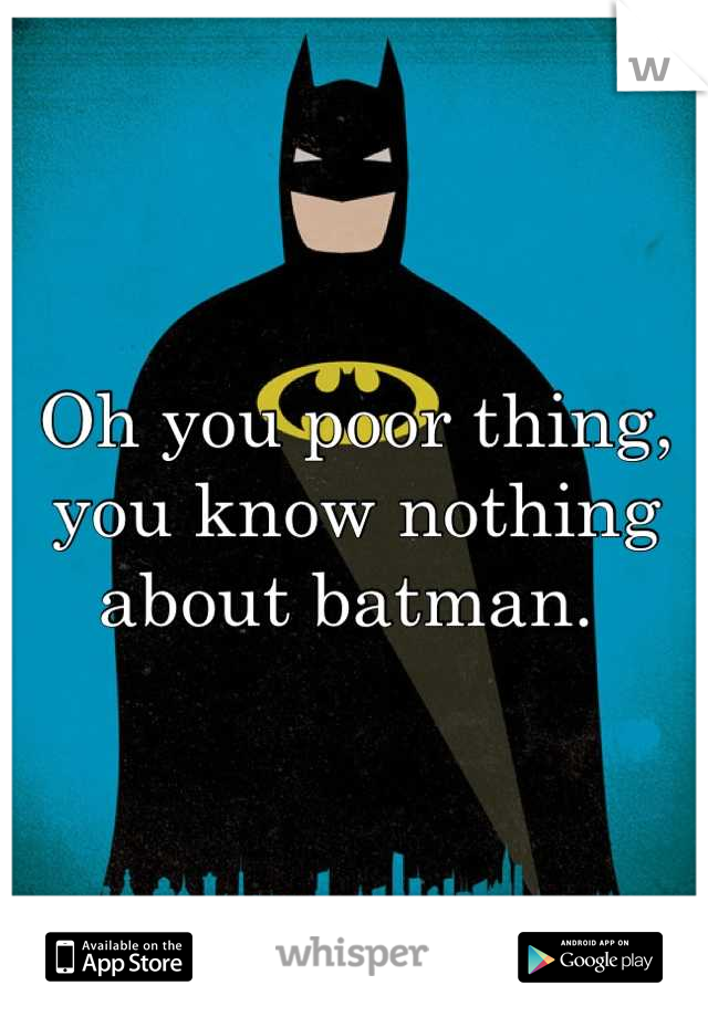 Oh you poor thing, you know nothing about batman. 