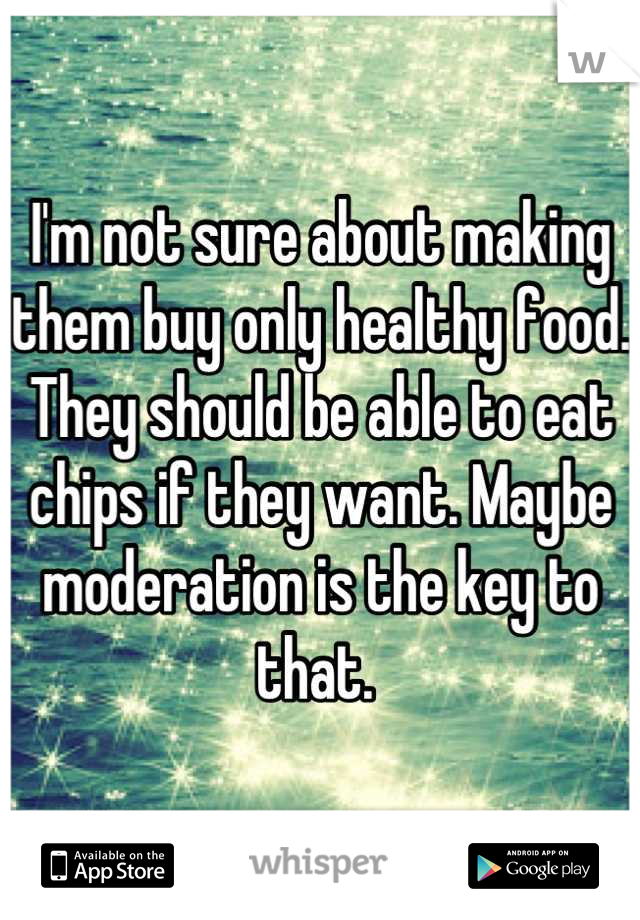 I'm not sure about making them buy only healthy food. They should be able to eat chips if they want. Maybe moderation is the key to that. 