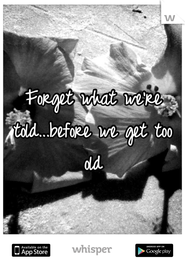 Forget what we're told...before we get too old