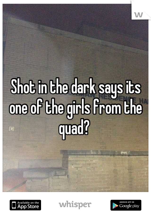 Shot in the dark says its one of the girls from the quad? 