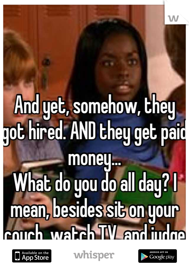 And yet, somehow, they got hired. AND they get paid money... 
What do you do all day? I mean, besides sit on your couch, watch TV, and judge people...