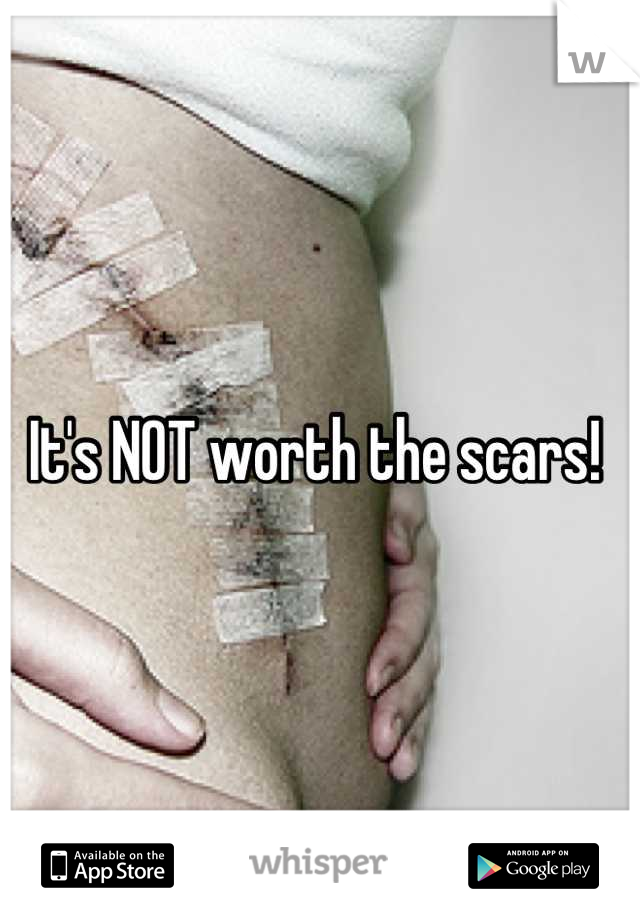 It's NOT worth the scars! 