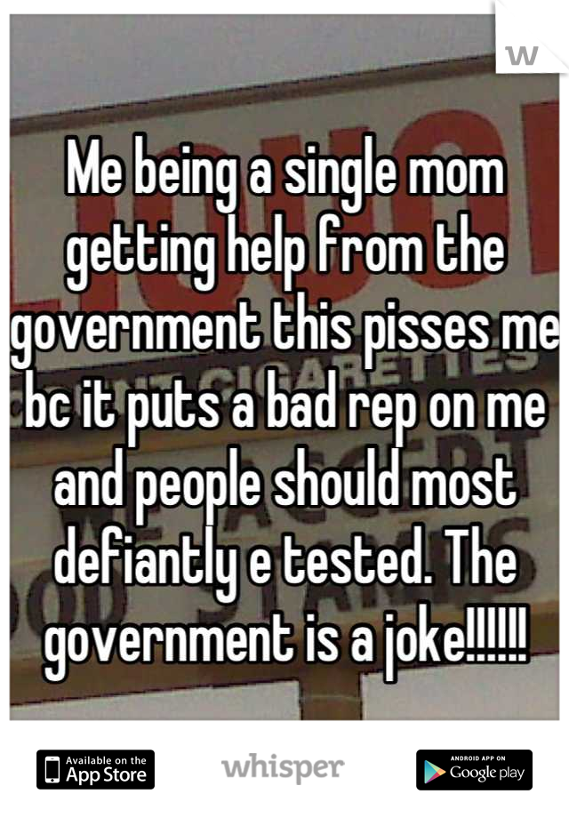 Me being a single mom getting help from the government this pisses me bc it puts a bad rep on me and people should most defiantly e tested. The government is a joke!!!!!!