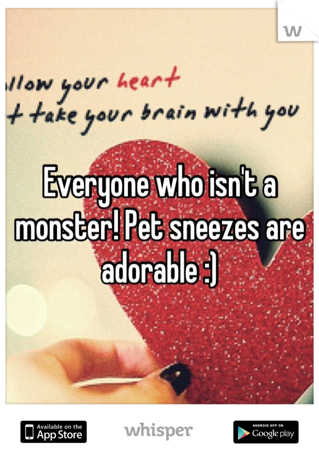 Everyone who isn't a monster! Pet sneezes are adorable :)