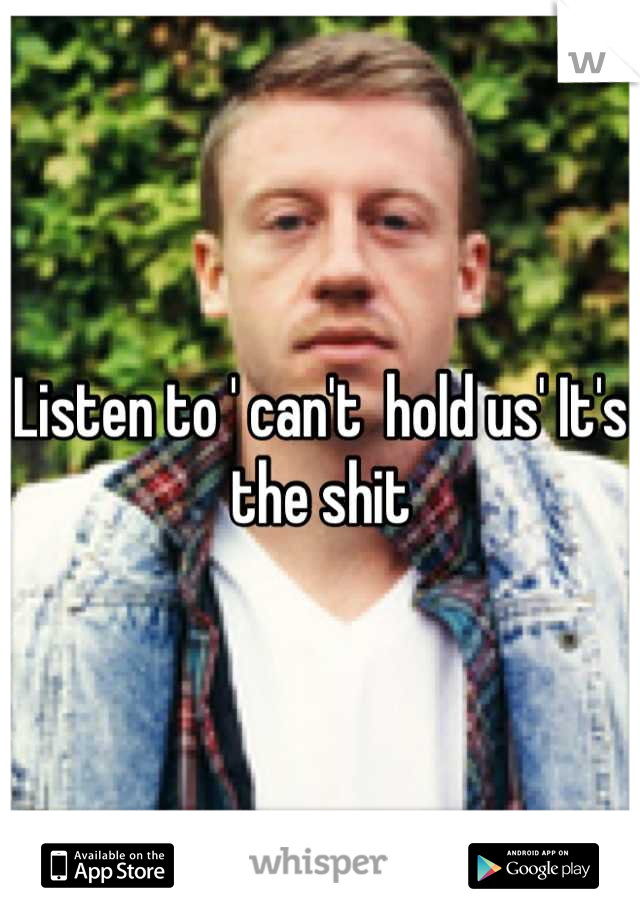 Listen to ' can't  hold us' It's the shit