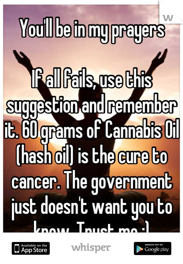 You'll be in my prayers

If all fails, use this suggestion and remember it. 60 grams of Cannabis Oil (hash oil) is the cure to cancer. The government just doesn't want you to know. Trust me :)