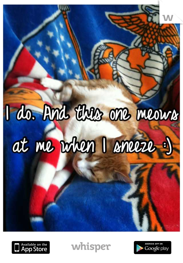 I do. And this one meows at me when I sneeze :)