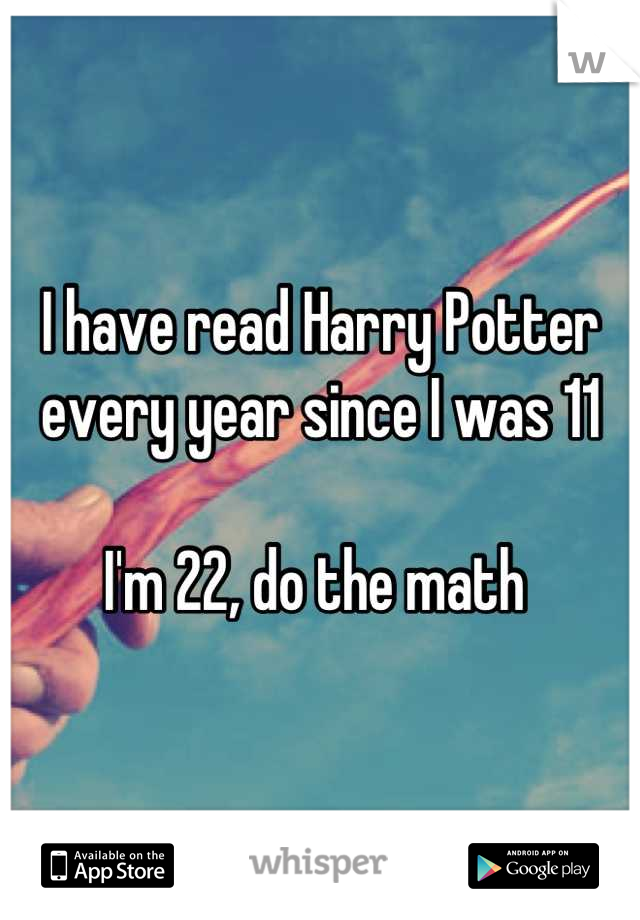 I have read Harry Potter every year since I was 11

I'm 22, do the math 