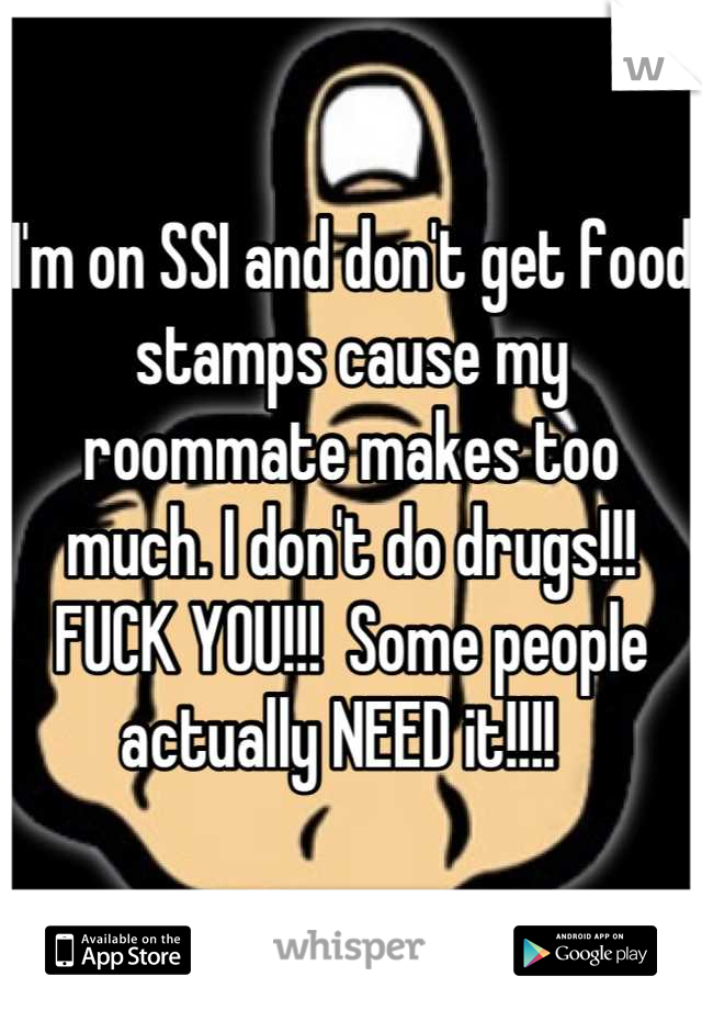 I'm on SSI and don't get food stamps cause my roommate makes too much. I don't do drugs!!!  FUCK YOU!!!  Some people actually NEED it!!!!  
