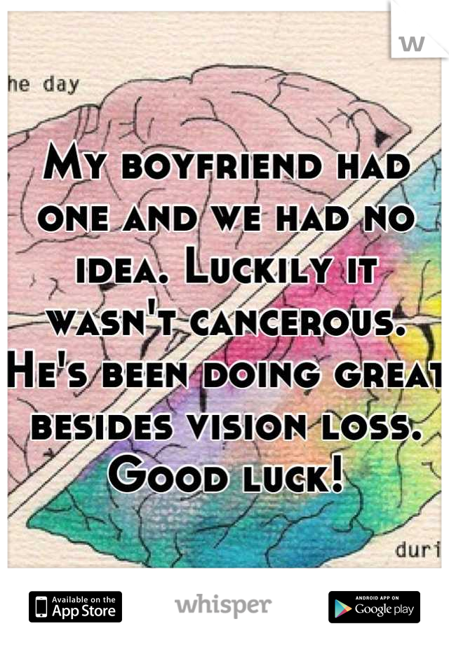 My boyfriend had one and we had no idea. Luckily it wasn't cancerous. He's been doing great besides vision loss. 
Good luck!