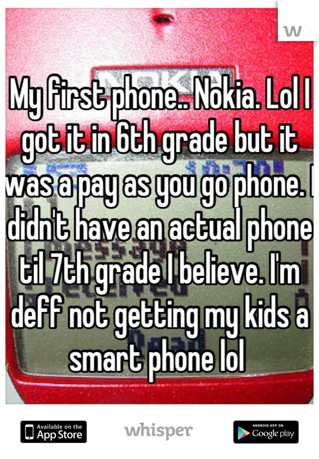 My first phone.. Nokia. Lol I got it in 6th grade but it was a pay as you go phone. I didn't have an actual phone til 7th grade I believe. I'm deff not getting my kids a smart phone lol 