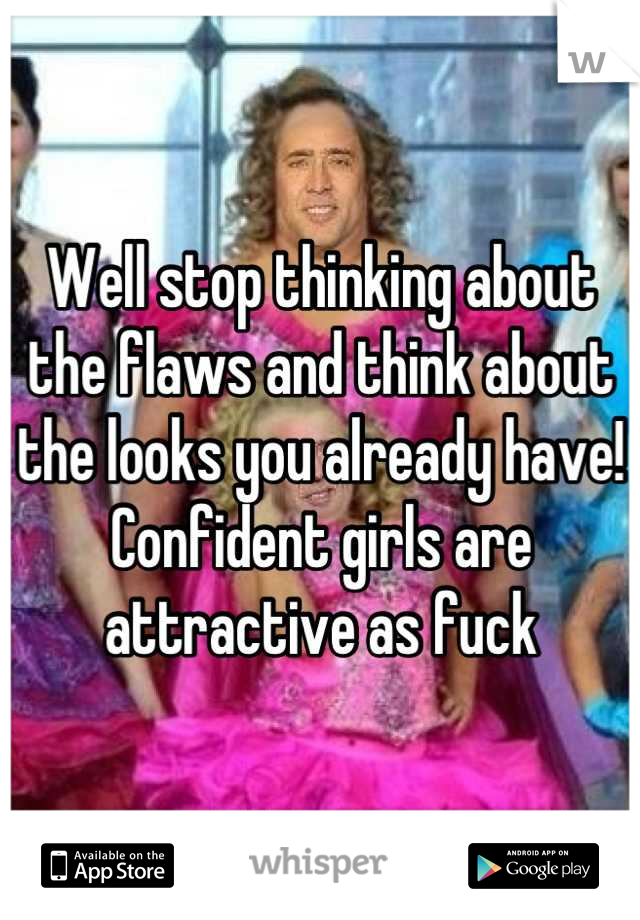 Well stop thinking about the flaws and think about the looks you already have! Confident girls are attractive as fuck