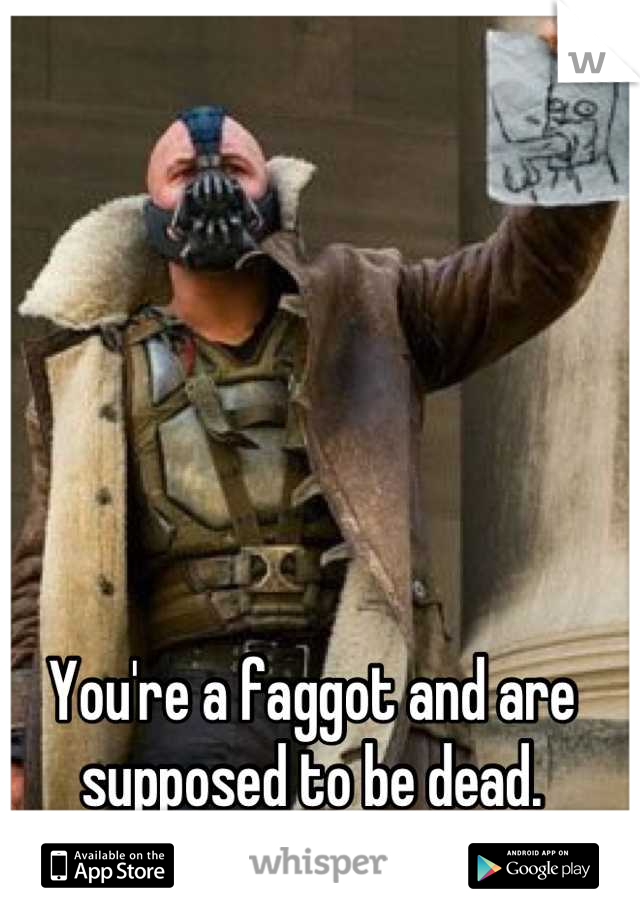 You're a faggot and are supposed to be dead.