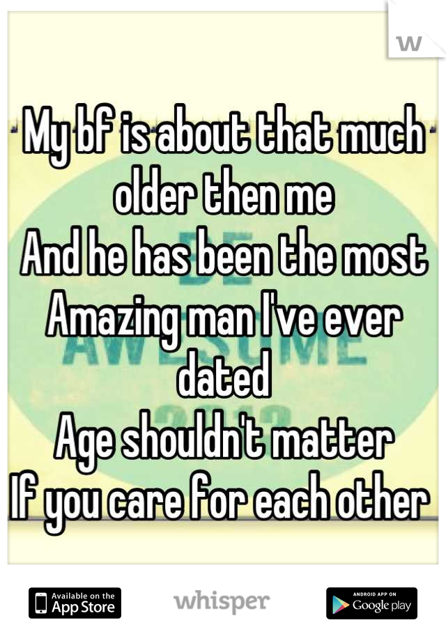 My bf is about that much older then me
And he has been the most 
Amazing man I've ever dated
Age shouldn't matter 
If you care for each other 
