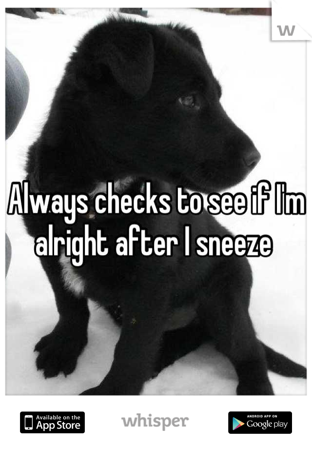 Always checks to see if I'm alright after I sneeze 