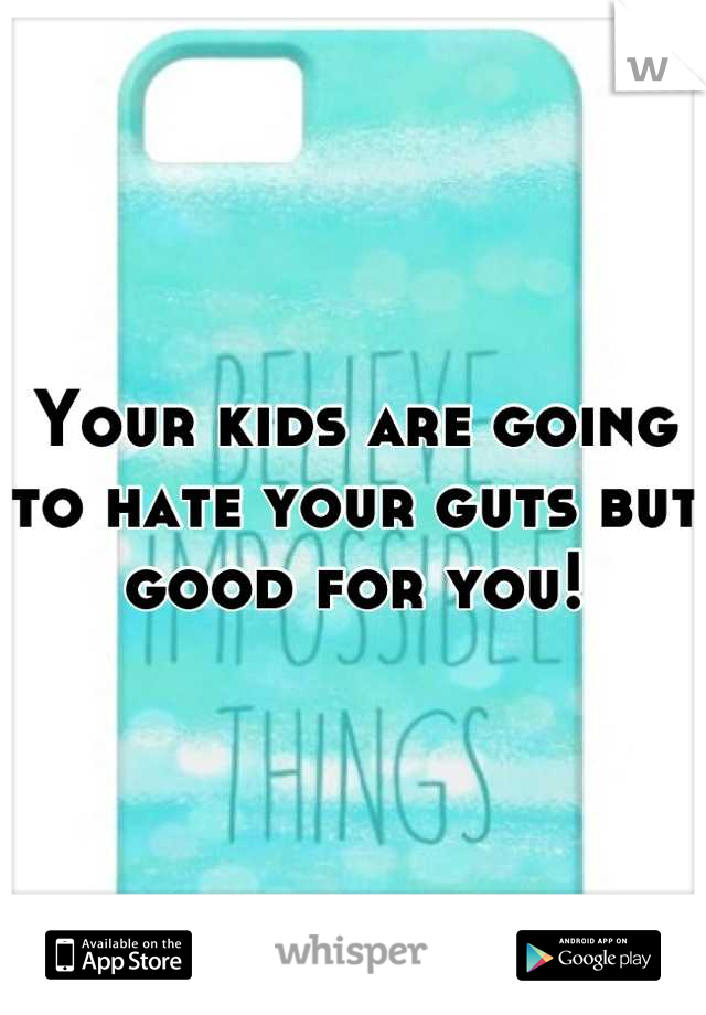 Your kids are going to hate your guts but good for you!