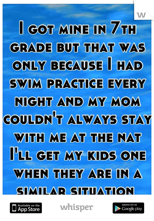 I got mine in 7th grade but that was only because I had swim practice every night and my mom couldn't always stay with me at the nat
I'll get my kids one when they are in a similar situation 