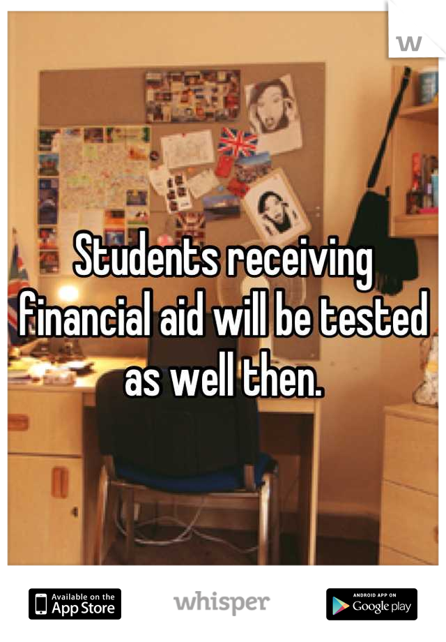Students receiving financial aid will be tested as well then.