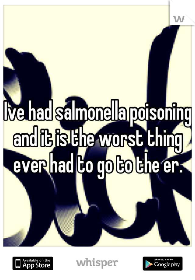Ive had salmonella poisoning and it is the worst thing ever had to go to the er.