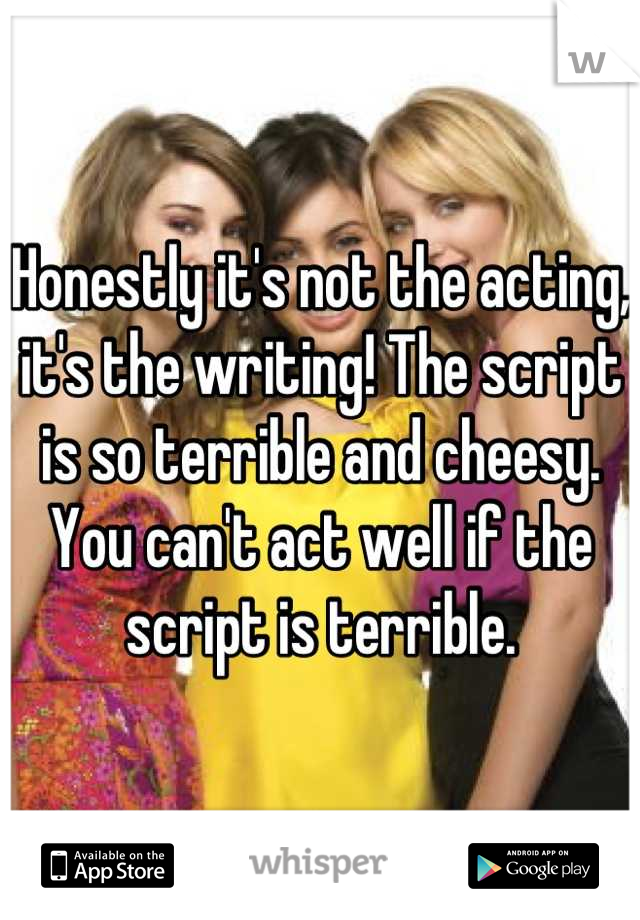Honestly it's not the acting, it's the writing! The script is so terrible and cheesy. You can't act well if the script is terrible.