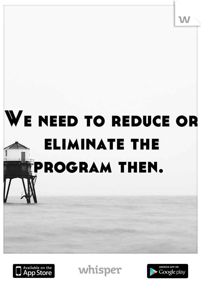 We need to reduce or eliminate the program then. 