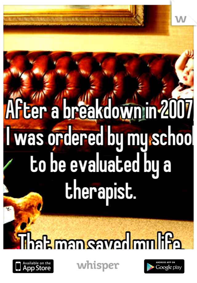 After a breakdown in 2007, I was ordered by my school to be evaluated by a therapist.

That man saved my life.