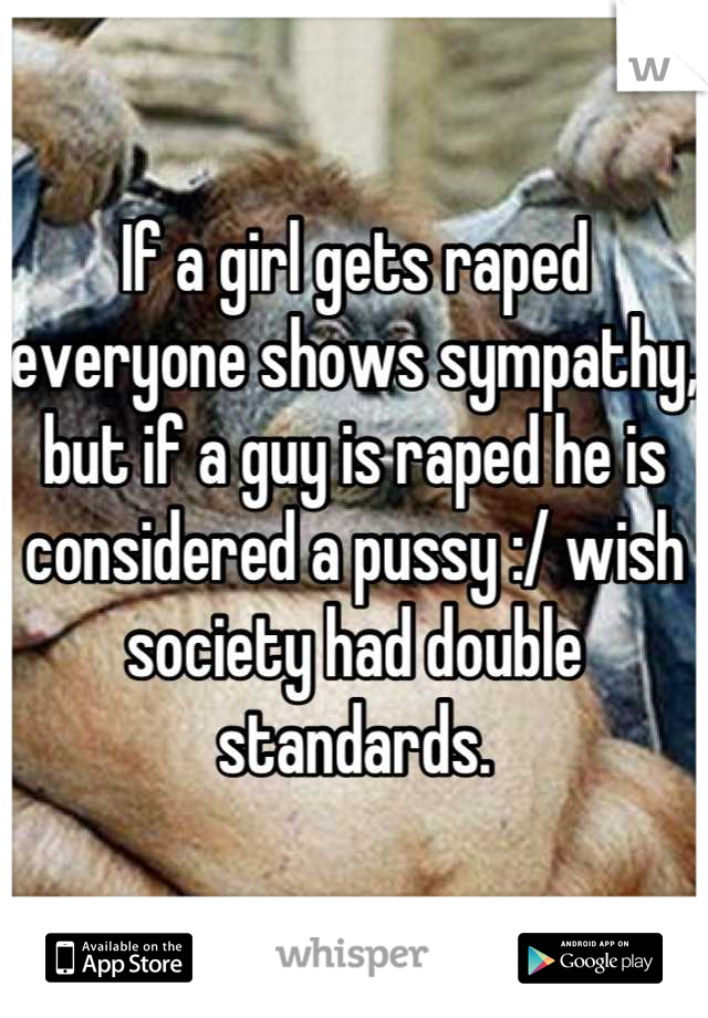 If a girl gets raped everyone shows sympathy, but if a guy is raped he is considered a pussy :/ wish society had double standards.